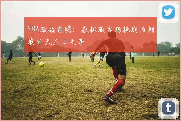 NBA激战前瞻：森林狼客场挑战马刺展开天王山之争