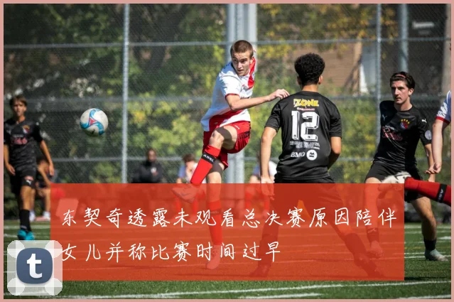 东契奇透露未观看总决赛原因陪伴女儿并称比赛时间过早
