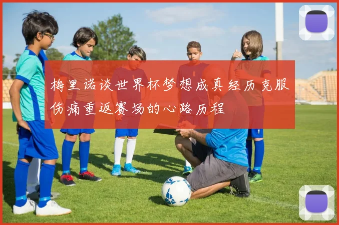 梅里诺谈世界杯梦想成真经历克服伤痛重返赛场的心路历程
