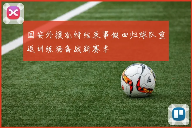 国安外援孔特结束事假回归球队重返训练场备战新赛季