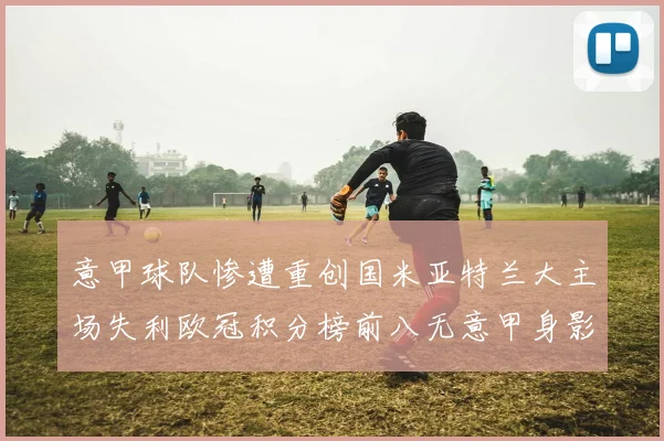 意甲球队惨遭重创国米亚特兰大主场失利欧冠积分榜前八无意甲身影
