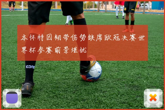 本怀特因韧带伤势缺席欧冠决赛世界杯参赛前景堪忧