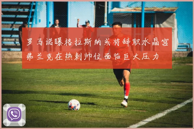 罗马诺曝格拉斯纳或将辞职水晶宫弗兰克在热刺帅位面临巨大压力