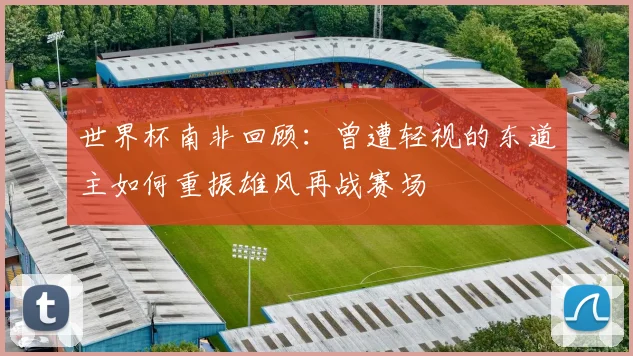 世界杯南非回顾：曾遭轻视的东道主如何重振雄风再战赛场