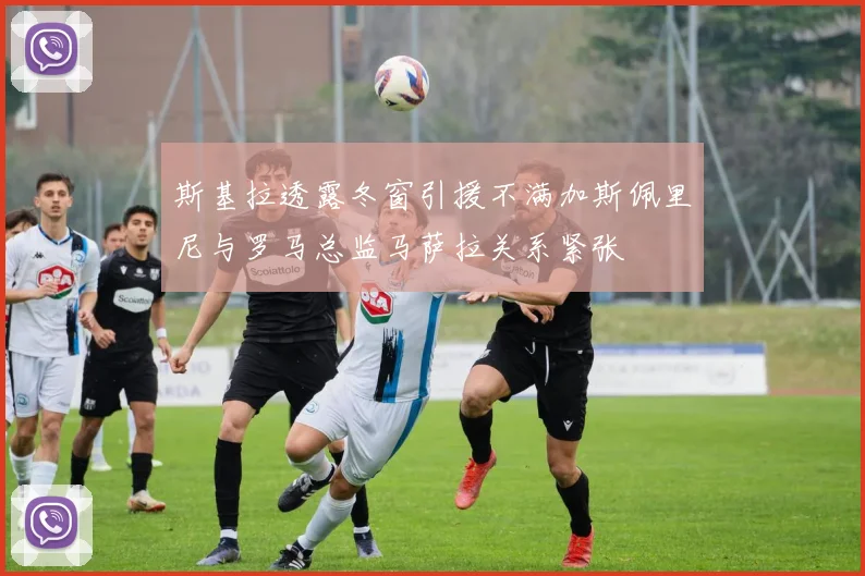 斯基拉透露冬窗引援不满加斯佩里尼与罗马总监马萨拉关系紧张