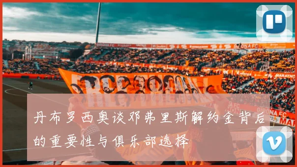 丹布罗西奥谈邓弗里斯解约金背后的重要性与俱乐部选择