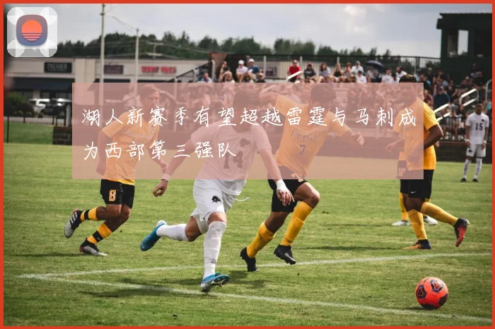 湖人新赛季有望超越雷霆与马刺成为西部第三强队