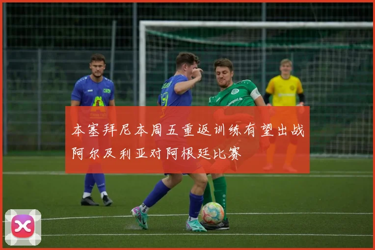 本塞拜尼本周五重返训练有望出战阿尔及利亚对阿根廷比赛