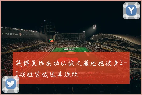 英博复仇成功以彼之道还施彼身2-0战胜蓉城送其连败