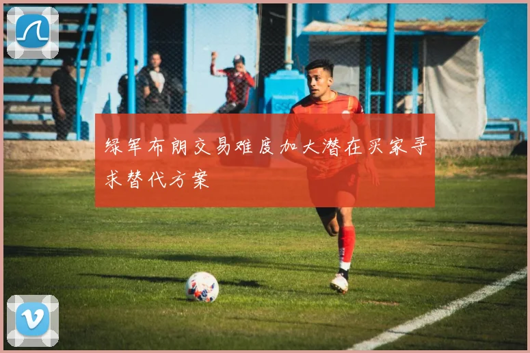 绿军布朗交易难度加大潜在买家寻求替代方案