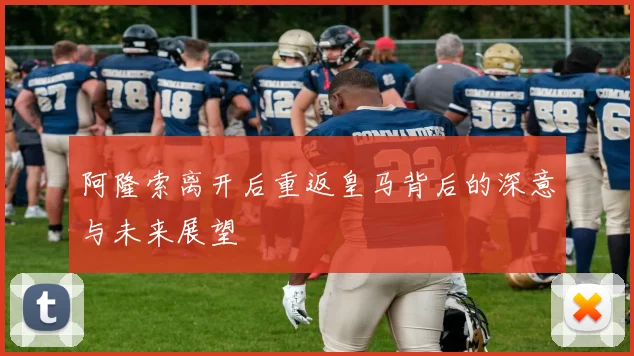 阿隆索离开后重返皇马背后的深意与未来展望