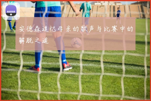 安德森追忆母亲的歌声与比赛中的解脱之道