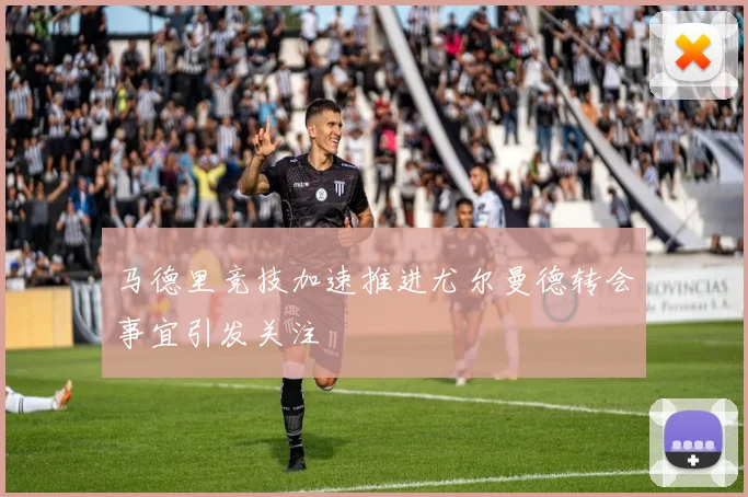 马德里竞技加速推进尤尔曼德转会事宜引发关注