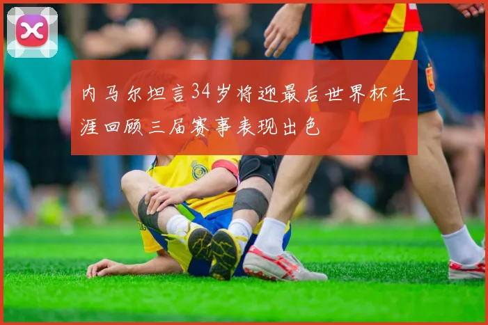 内马尔坦言34岁将迎最后世界杯生涯回顾三届赛事表现出色