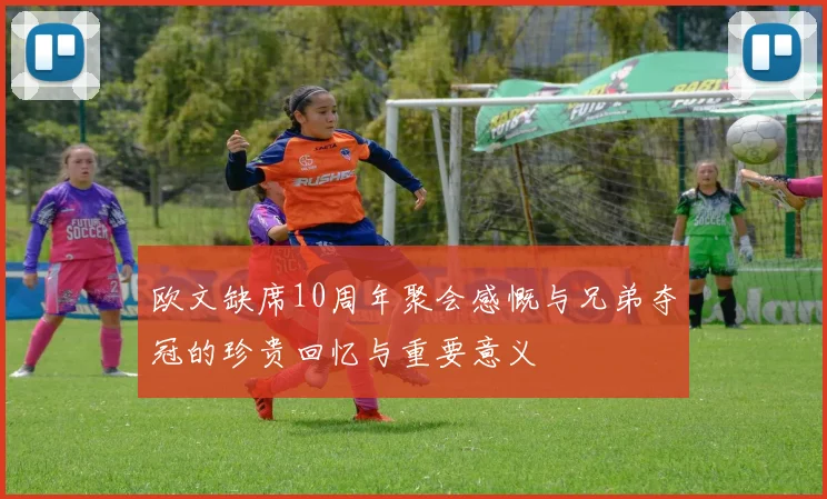 欧文缺席10周年聚会感慨与兄弟夺冠的珍贵回忆与重要意义