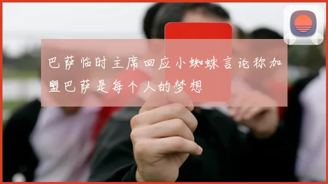 巴萨临时主席回应小蜘蛛言论称加盟巴萨是每个人的梦想