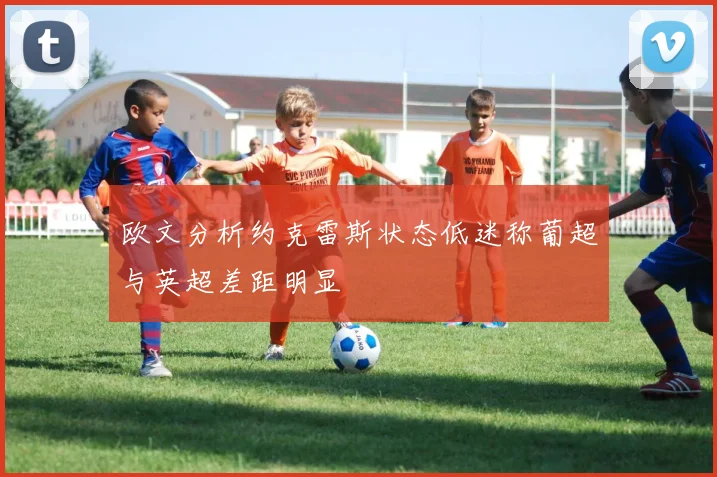 欧文分析约克雷斯状态低迷称葡超与英超差距明显