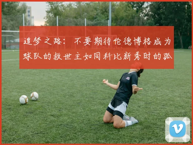 追梦之路：不要期待伦德博格成为球队的救世主如同科比新秀时的孤独奋斗