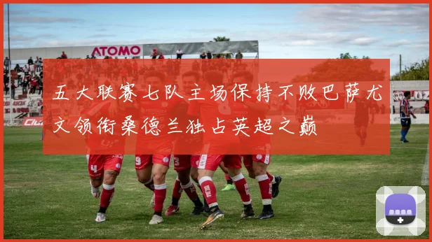 五大联赛七队主场保持不败巴萨尤文领衔桑德兰独占英超之巅