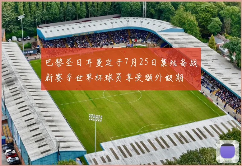 巴黎圣日耳曼定于7月25日集结备战新赛季世界杯球员享受额外假期