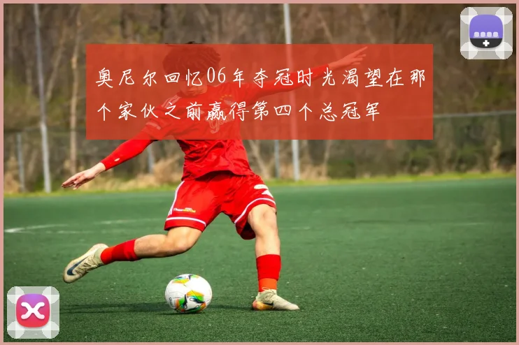 奥尼尔回忆06年夺冠时光渴望在那个家伙之前赢得第四个总冠军