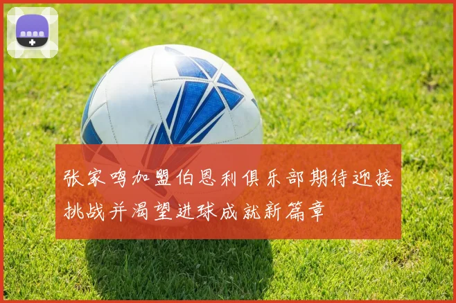 张家鸣加盟伯恩利俱乐部期待迎接挑战并渴望进球成就新篇章