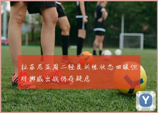 拉菲尼亚周二轻度训练状态回暖但对挪威出战仍存疑虑