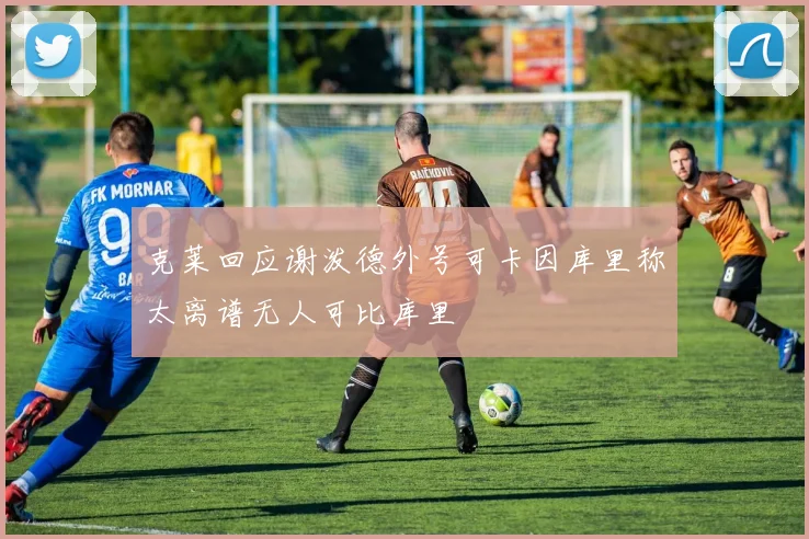 克莱回应谢泼德外号可卡因库里称太离谱无人可比库里