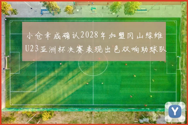 小仓幸成确认2028年加盟冈山绿雉U23亚洲杯决赛表现出色双响助球队夺冠
