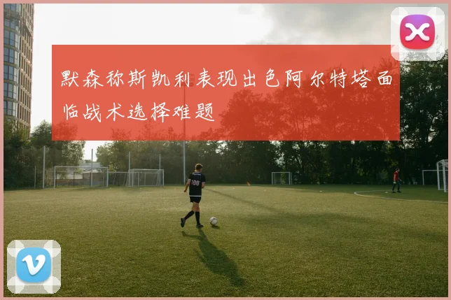 默森称斯凯利表现出色阿尔特塔面临战术选择难题