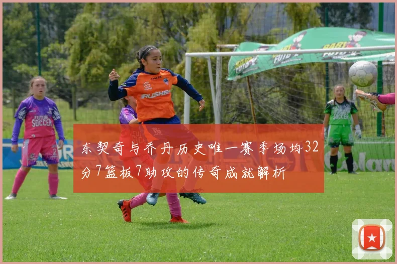东契奇与乔丹历史唯一赛季场均32分7篮板7助攻的传奇成就解析