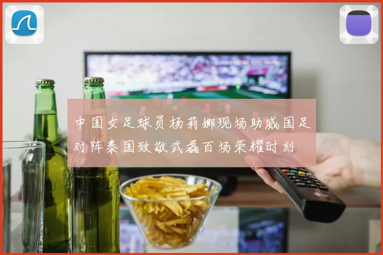 中国女足球员杨莉娜现场助威国足对阵泰国致敬武磊百场荣耀时刻