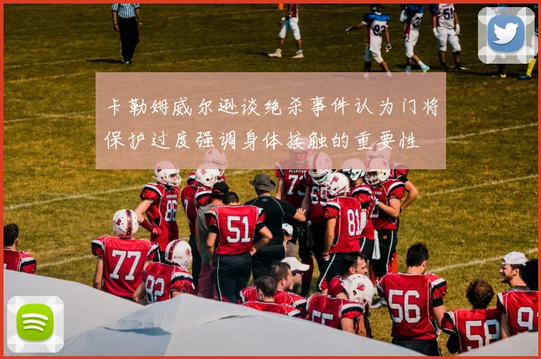 卡勒姆威尔逊谈绝杀事件认为门将保护过度强调身体接触的重要性