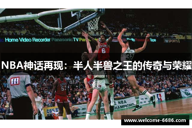 NBA神话再现：半人半兽之王的传奇与荣耀