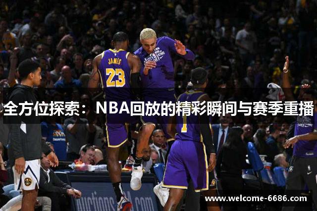 全方位探索：NBA回放的精彩瞬间与赛季重播