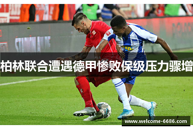 柏林联合遭遇德甲惨败保级压力骤增