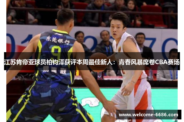 江苏肯帝亚球员柏钧泽获评本周最佳新人：青春风暴席卷CBA赛场