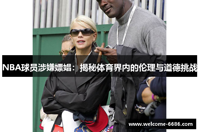 NBA球员涉嫌嫖娼：揭秘体育界内的伦理与道德挑战