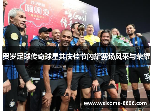 贺岁足球传奇球星共庆佳节闪耀赛场风采与荣耀