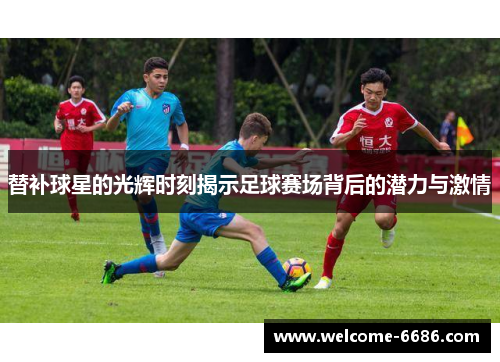替补球星的光辉时刻揭示足球赛场背后的潜力与激情