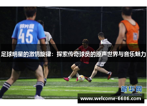 足球明星的激情旋律：探索传奇球员的原声世界与音乐魅力