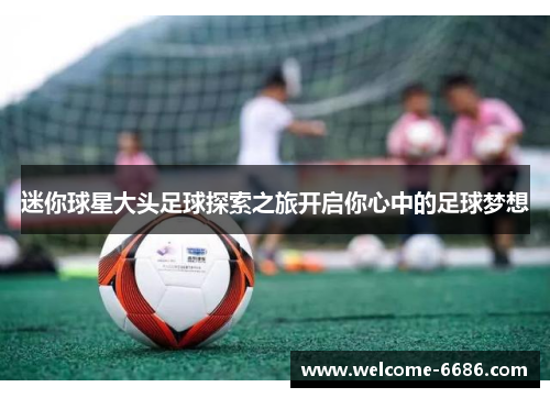 迷你球星大头足球探索之旅开启你心中的足球梦想