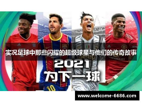 实况足球中那些闪耀的超级球星与他们的传奇故事