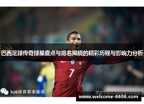 巴西足球传奇球星盘点与排名揭晓的精彩历程与影响力分析
