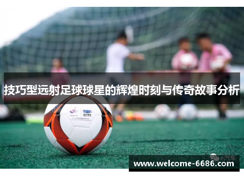 技巧型远射足球球星的辉煌时刻与传奇故事分析