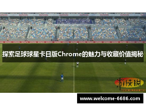 探索足球球星卡日版Chrome的魅力与收藏价值揭秘