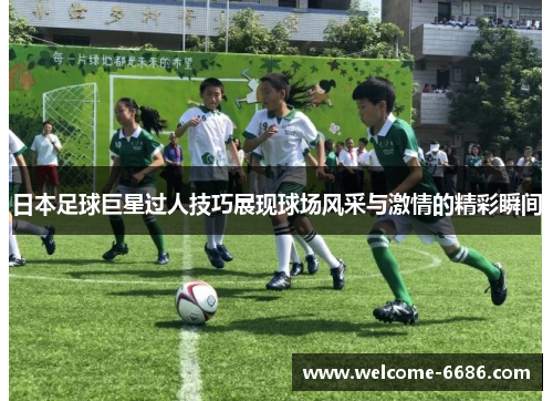 日本足球巨星过人技巧展现球场风采与激情的精彩瞬间