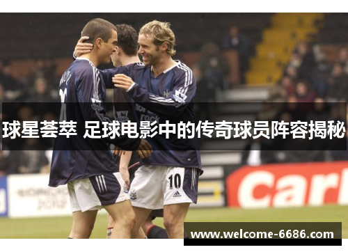 球星荟萃 足球电影中的传奇球员阵容揭秘