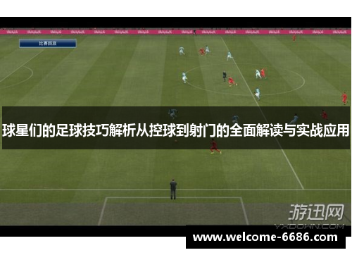 球星们的足球技巧解析从控球到射门的全面解读与实战应用