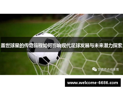 盖世球星的传奇旅程如何影响现代足球发展与未来潜力探索